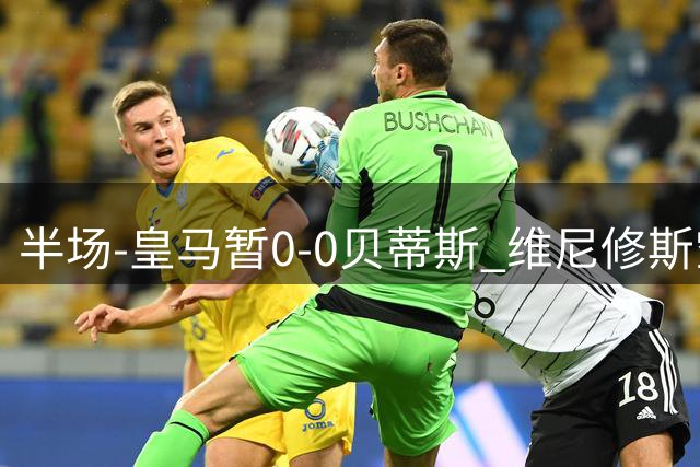 半场-皇马暂0-0贝蒂斯 维尼修斯空门中柱姆巴佩门前两连击被挡