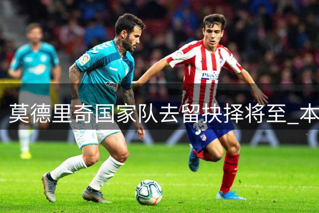 莫德里奇国家队去留抉择将至 本周或揭晓最终答案